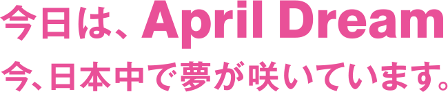 今日は、Aplil Dream 今、日本中で夢が咲いています。